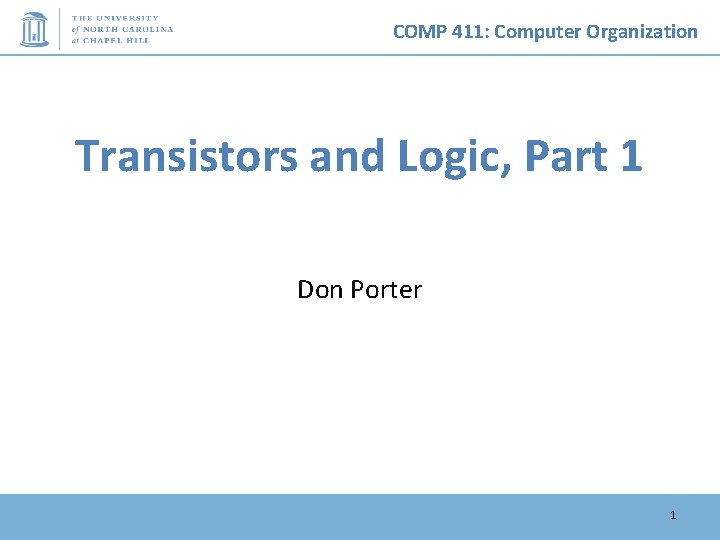 COMP 411: Computer Organization Transistors and Logic, Part 1 Don Porter 1 