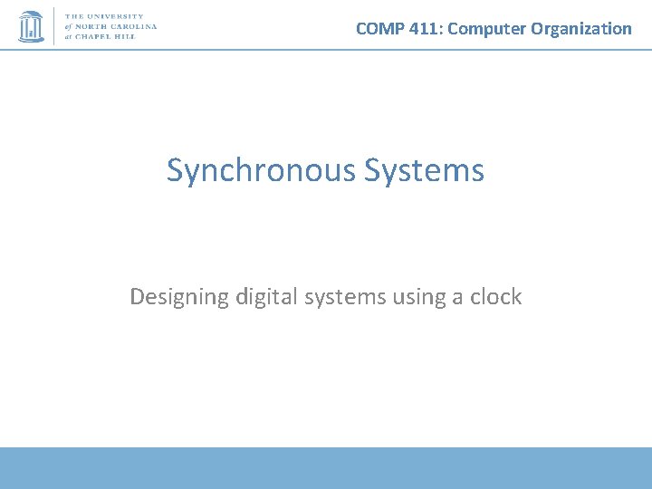 COMP 411: Computer Organization Synchronous Systems Designing digital systems using a clock 