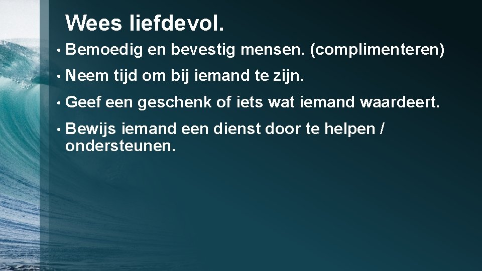 Wees liefdevol. • Bemoedig en bevestig mensen. (complimenteren) • Neem tijd om bij iemand