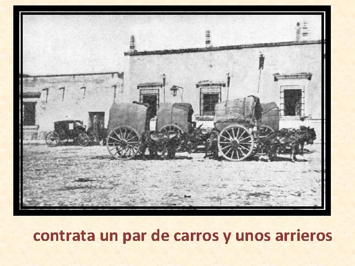 contrata un par de carros y unos arrieros 