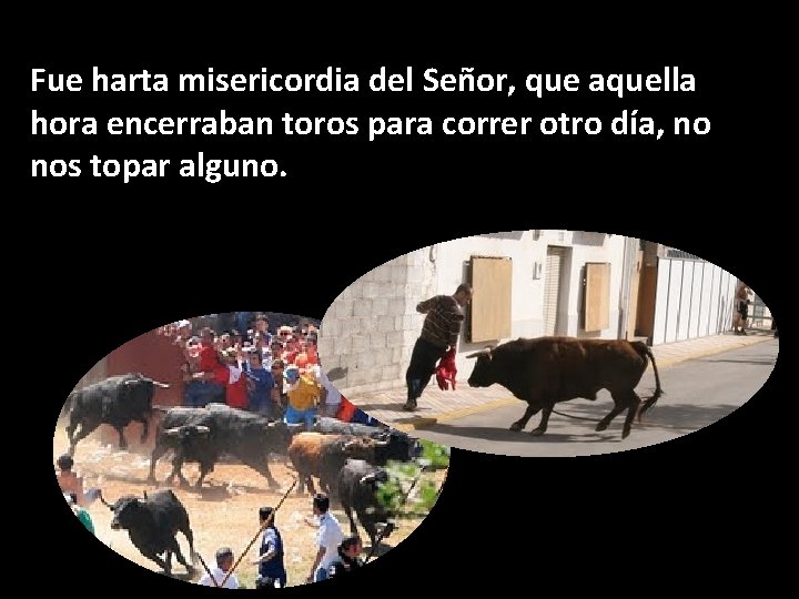 Fue harta misericordia del Señor, que aquella hora encerraban toros para correr otro día,