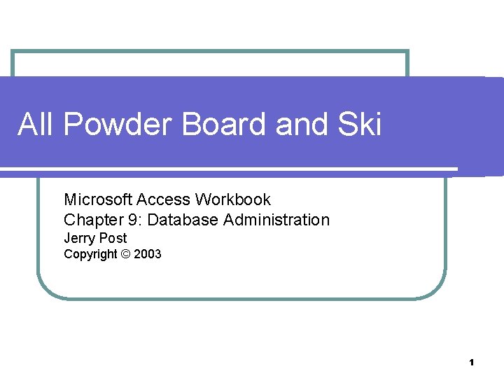 All Powder Board and Ski Microsoft Access Workbook Chapter 9: Database Administration Jerry Post