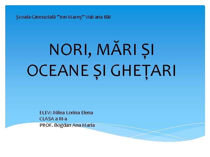 Școala Gimnazială ”Ion Mareș” Vulcana Băi NORI, MĂRI ȘI OCEANE ȘI GHEȚARI ELEV: Milea