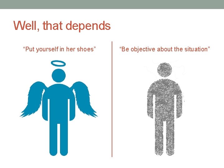 Well, that depends “Put yourself in her shoes” “Be objective about the situation” 