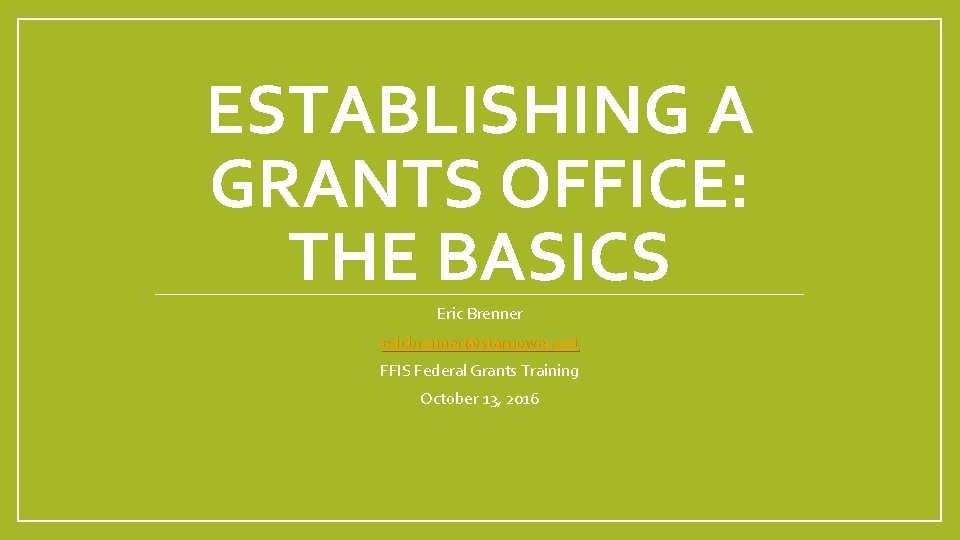 ESTABLISHING A GRANTS OFFICE: THE BASICS Eric Brenner ericbrenner@starpower. net FFIS Federal Grants Training