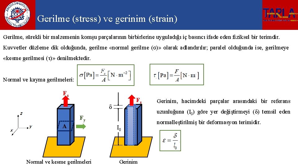 Gerilme (stress) ve gerinim (strain) Gerilme, sürekli bir malzemenin komşu parçalarının birbirlerine uyguladığı iç