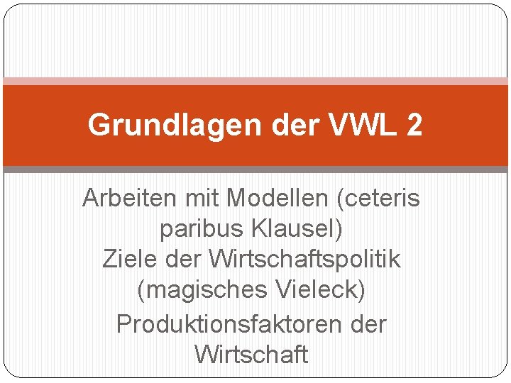 Grundlagen der VWL 2 Arbeiten mit Modellen (ceteris paribus Klausel) Ziele der Wirtschaftspolitik (magisches