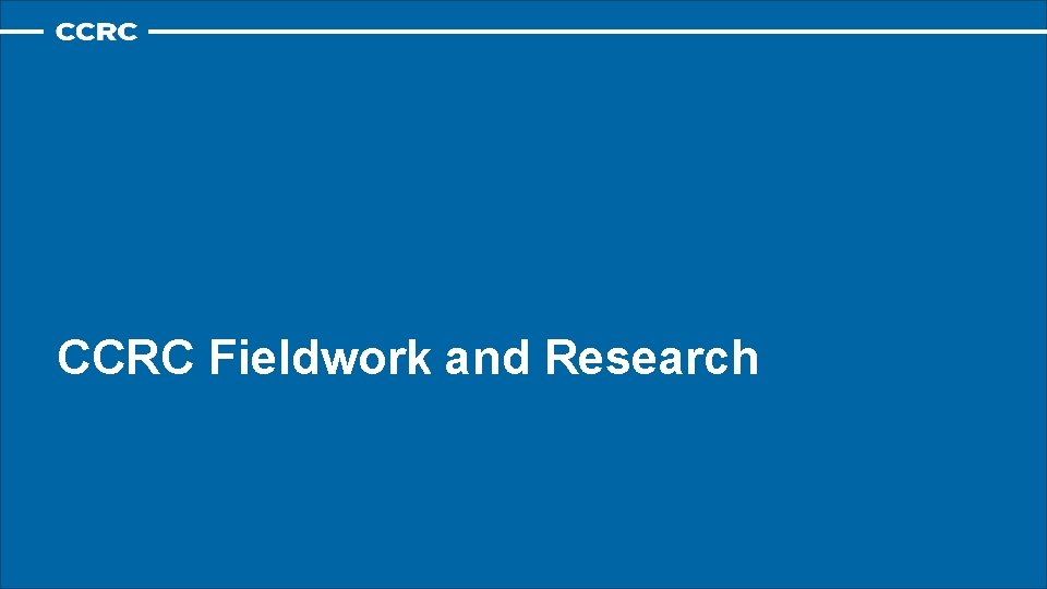 CCRC Fieldwork and Research CCRC Fieldwork and Research