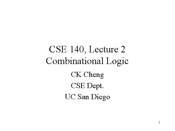 CSE 140, Lecture 2 Combinational Logic CK Cheng CSE Dept. UC San Diego 1