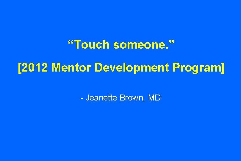 “Touch someone. ” [2012 Mentor Development Program] - Jeanette Brown, MD 