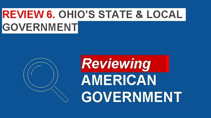 REVIEW 6. OHIO’S STATE & LOCAL GOVERNMENT Reviewing AMERICAN GOVERNMENT 