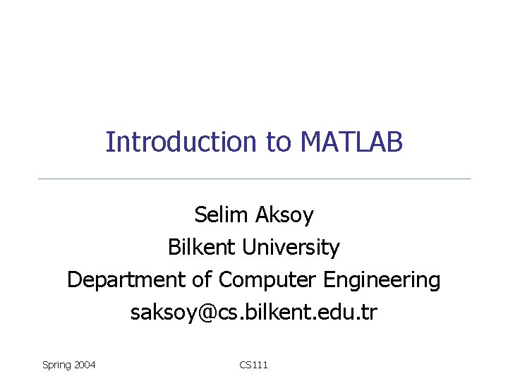 Introduction to MATLAB Selim Aksoy Bilkent University Department of Computer Engineering saksoy@cs. bilkent. edu.