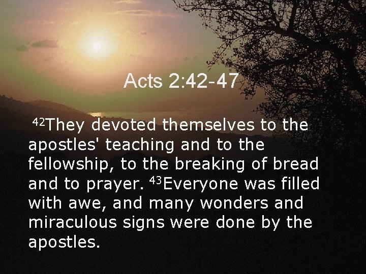 Acts 2: 42 - 47 42 They devoted themselves to the apostles' teaching and