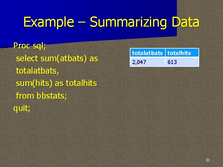 Example – Summarizing Data Proc sql; select sum(atbats) as totalatbats, sum(hits) as totalhits from