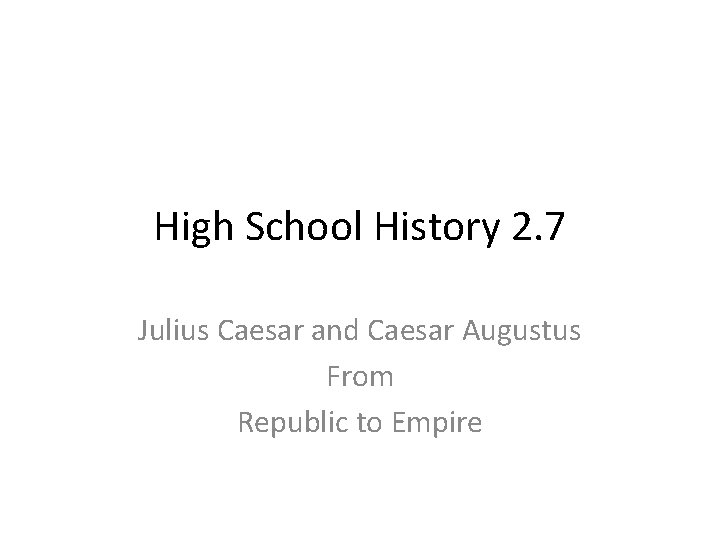 High School History 2. 7 Julius Caesar and Caesar Augustus From Republic to Empire