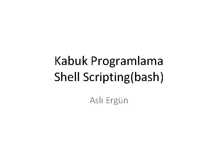 Kabuk Programlama Shell Scripting(bash) Aslı Ergün 