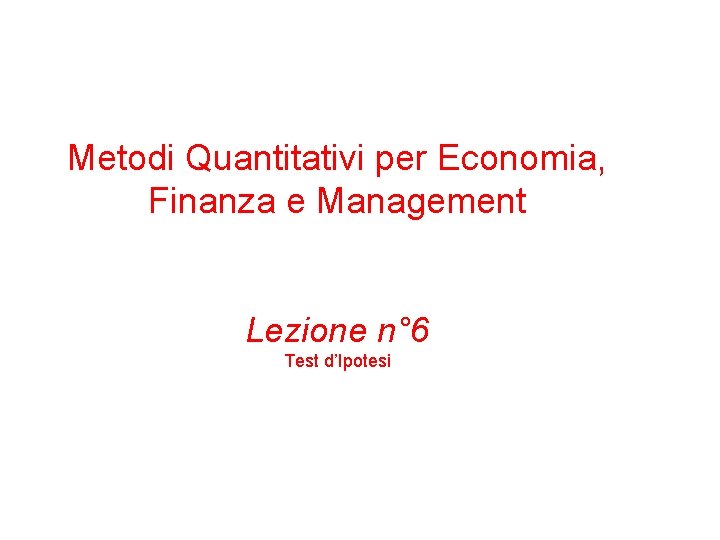 Metodi Quantitativi per Economia, Finanza e Management Lezione n° 6 Test d’Ipotesi 