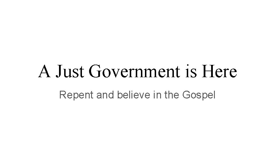 A Just Government is Here Repent and believe in the Gospel 