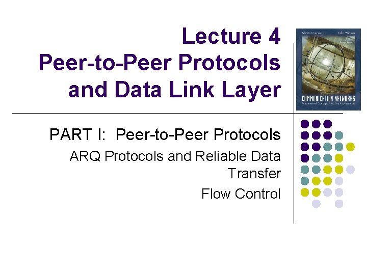 Lecture 4 Peer-to-Peer Protocols and Data Link Layer PART I: Peer-to-Peer Protocols ARQ Protocols