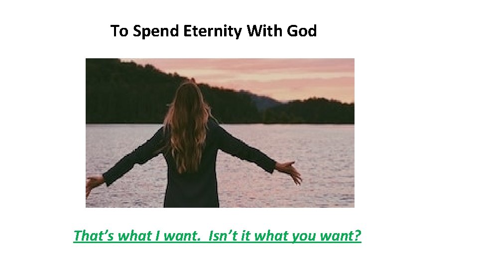 To Spend Eternity With God That’s what I want. Isn’t it what you want? To Spend Eternity With God That’s what I want. Isn’t it what you want?