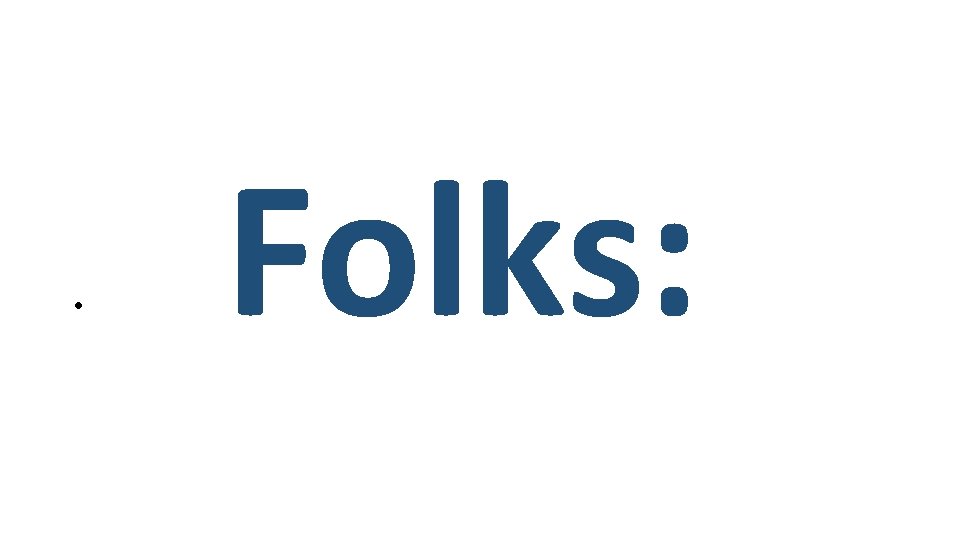 • Folks: • Folks: