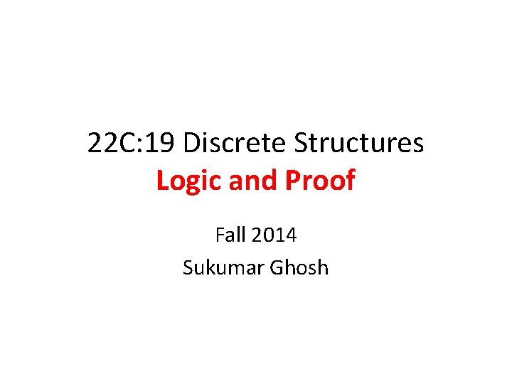 22 C: 19 Discrete Structures Logic and Proof Fall 2014 Sukumar Ghosh 