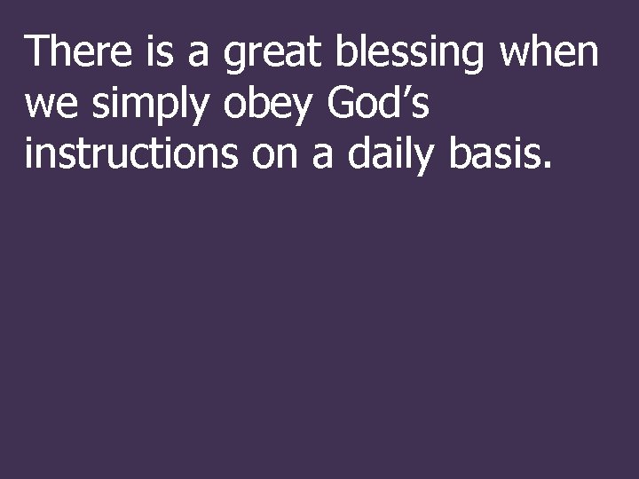 There is a great blessing when we simply obey God’s instructions on a daily