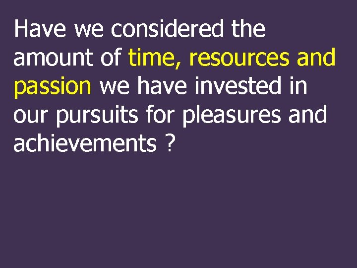 Have we considered the amount of time, resources and passion we have invested in