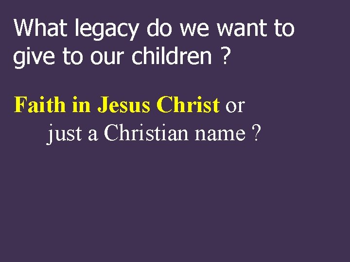 What legacy do we want to give to our children ? Faith in Jesus