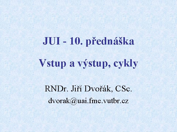 JUI - 10. přednáška Vstup a výstup, cykly RNDr. Jiří Dvořák, CSc. dvorak@uai. fme.