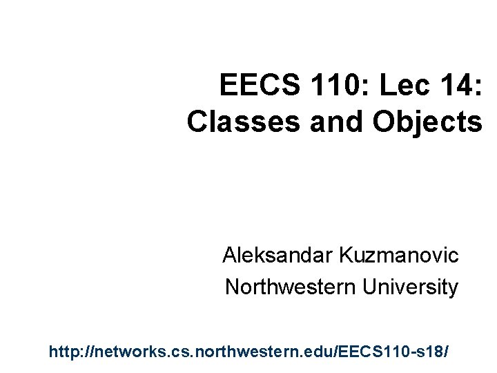 EECS 110: Lec 14: Classes and Objects Aleksandar Kuzmanovic Northwestern University http: //networks. cs.