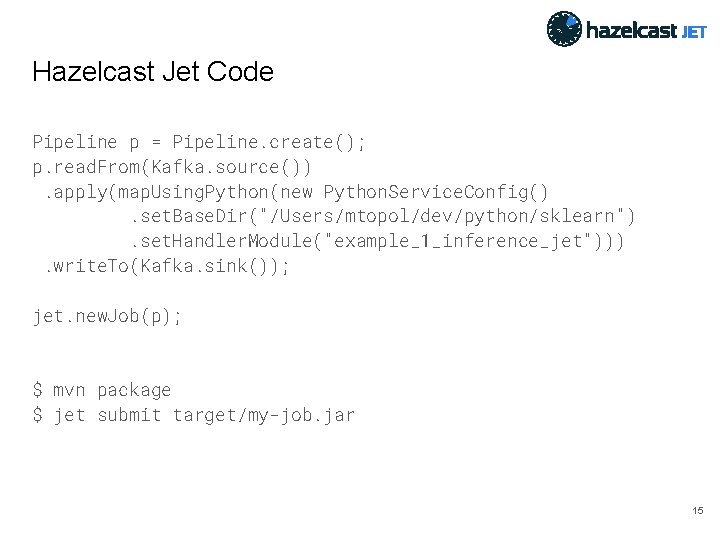 Hazelcast Jet Code Pipeline p = Pipeline. create(); p. read. From(Kafka. source()). apply(map. Using.