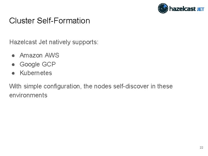 Cluster Self-Formation Hazelcast Jet natively supports: ● Amazon AWS ● Google GCP ● Kubernetes