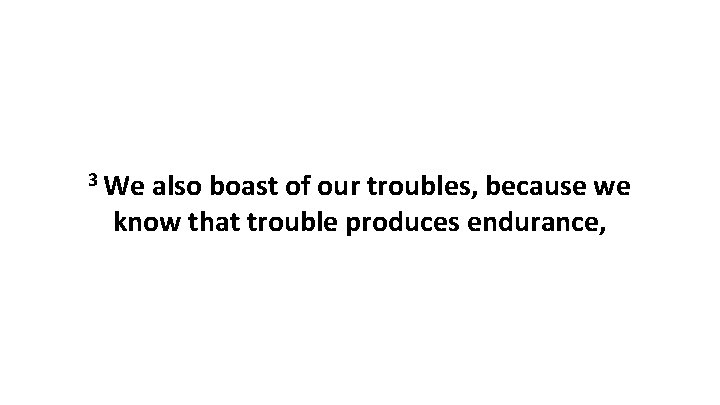3 We also boast of our troubles, because we know that trouble produces endurance,