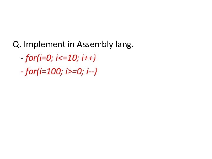 Q. Implement in Assembly lang. - for(i=0; i<=10; i++) - for(i=100; i>=0; i--) 