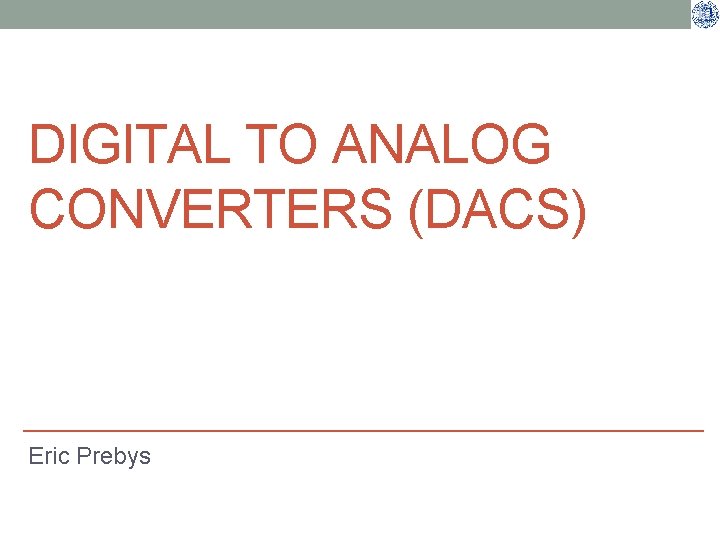DIGITAL TO ANALOG CONVERTERS (DACS) Eric Prebys 