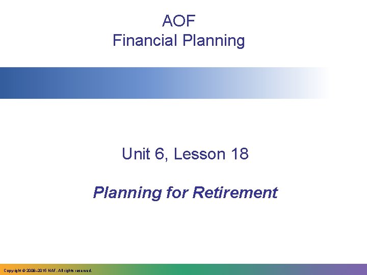 AOF Financial Planning Unit 6, Lesson 18 Planning for Retirement Copyright © 2008– 2015