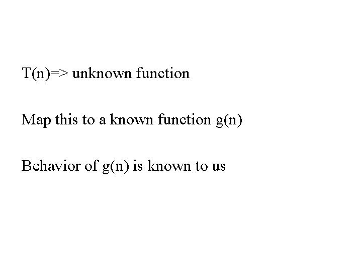 T(n)=> unknown function Map this to a known function g(n) Behavior of g(n) is