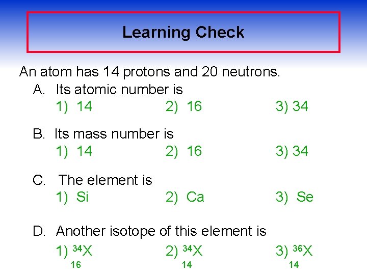 Learning Check An atom has 14 protons and 20 neutrons. A. Its atomic number