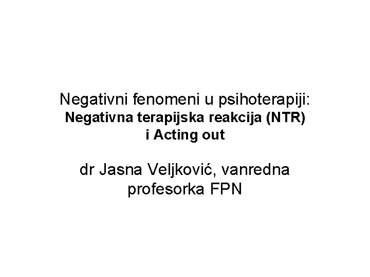 Negativni fenomeni u psihoterapiji: Negativna terapijska reakcija (NTR) i Acting out dr Jasna Veljković,