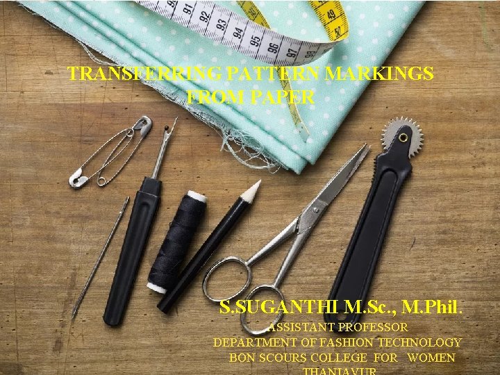 TRANSFERRING PATTERN MARKINGS FROM PAPER S. SUGANTHI M. Sc. , M. Phil. ASSISTANT PROFESSOR