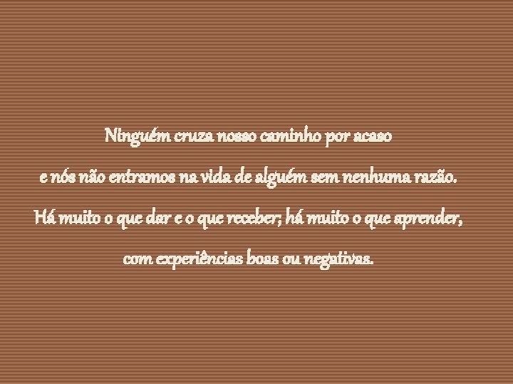 Ninguém cruza nosso caminho por acaso e nós não entramos na vida de alguém