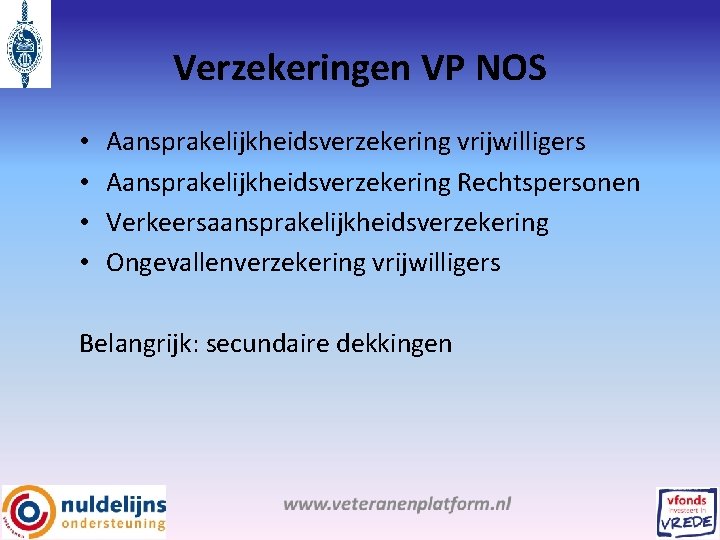 Verzekeringen VP NOS • • Aansprakelijkheidsverzekering vrijwilligers Aansprakelijkheidsverzekering Rechtspersonen Verkeersaansprakelijkheidsverzekering Ongevallenverzekering vrijwilligers Belangrijk: secundaire