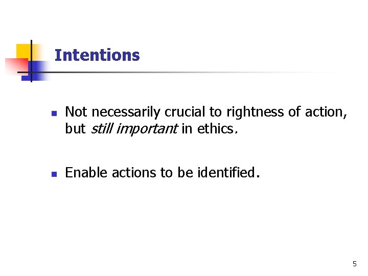 Intentions n n Not necessarily crucial to rightness of action, but still important in