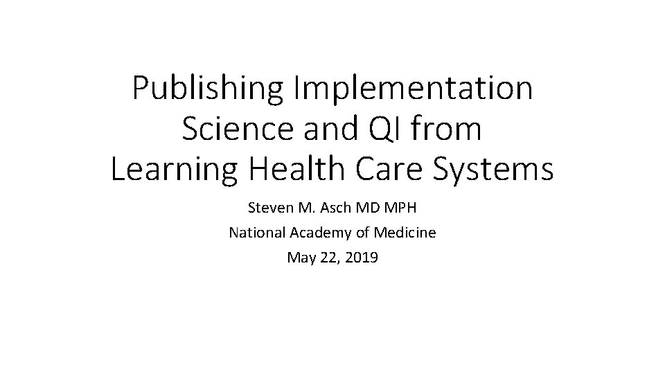 Publishing Implementation Science and QI from Learning Health Care Systems Steven M. Asch MD