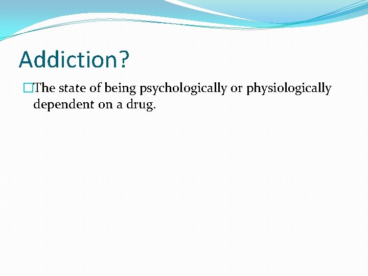 Addiction? �The state of being psychologically or physiologically dependent on a drug. 
