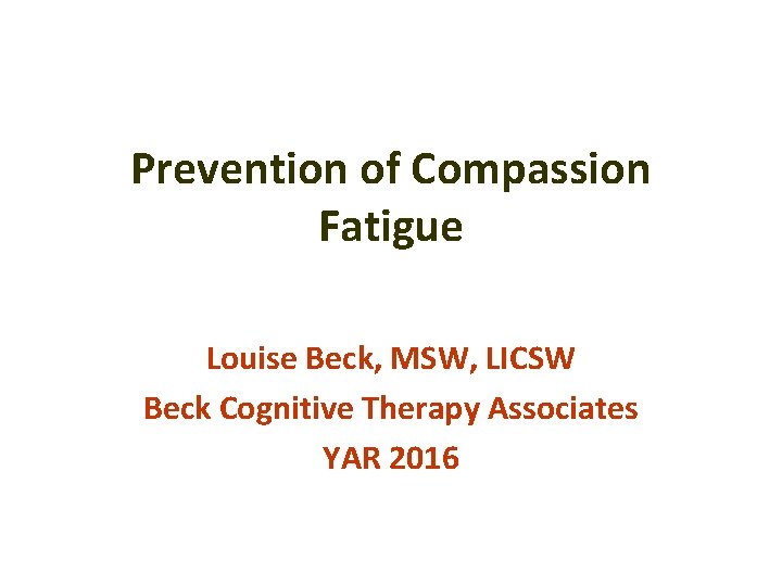 Prevention of Compassion Fatigue Louise Beck, MSW, LICSW Beck Cognitive Therapy Associates YAR 2016