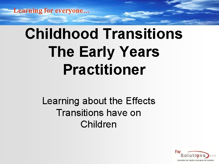 Learning for everyone… Childhood Transitions The Early Years Practitioner Learning about the Effects Transitions