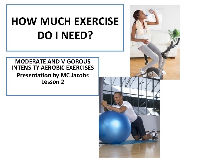 HOW MUCH EXERCISE DO I NEED? MODERATE AND VIGOROUS INTENSITY AEROBIC EXERCISES Presentation by