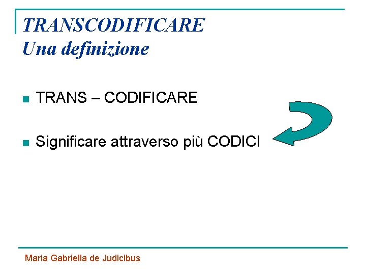 TRANSCODIFICARE Una definizione n TRANS – CODIFICARE n Significare attraverso più CODICI Maria Gabriella